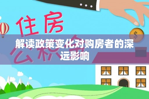怀宁解读政策变化对购房者的深远影响