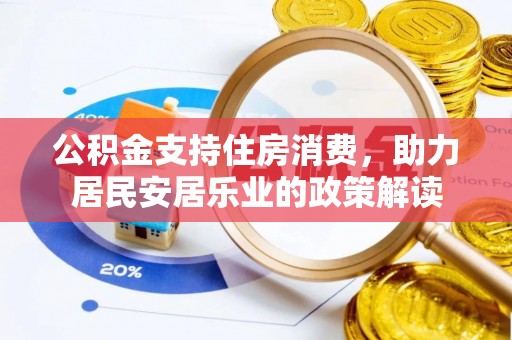 怀宁公积金支持住房消费，助力居民安居乐业的政策解读