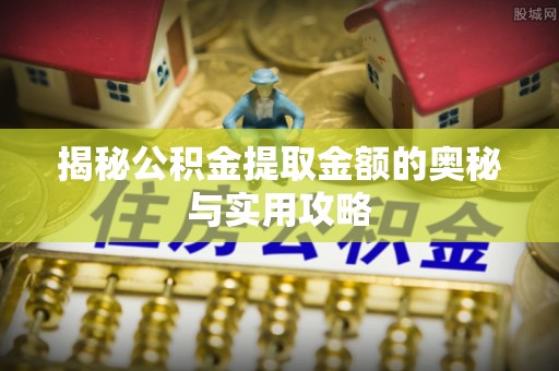 怀宁揭秘公积金提取金额的奥秘与实用攻略