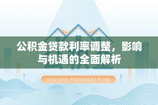 怀宁公积金贷款利率调整，影响与机遇的全面解析