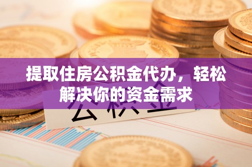 怀宁提取住房公积金代办，轻松解决你的资金需求