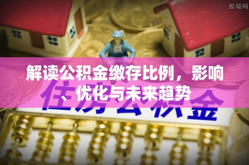 怀宁解读公积金缴存比例，影响、优化与未来趋势