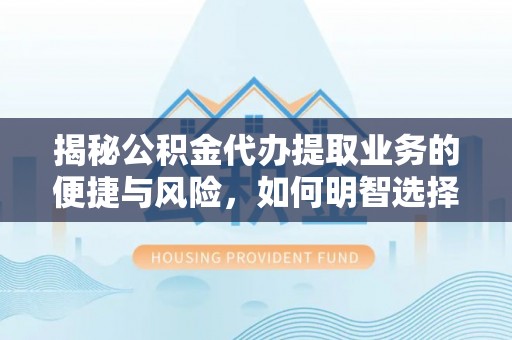 怀宁揭秘公积金代办提取业务的便捷与风险，如何明智选择？