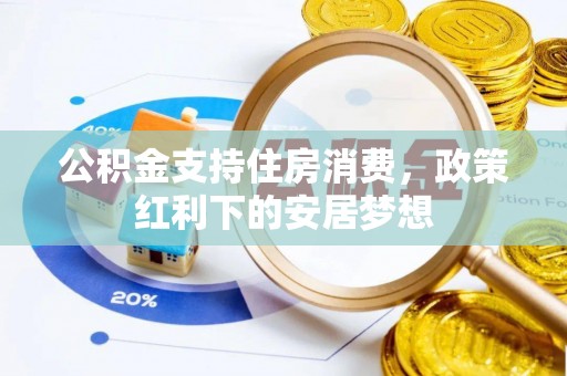 怀宁公积金支持住房消费，政策红利下的安居梦想