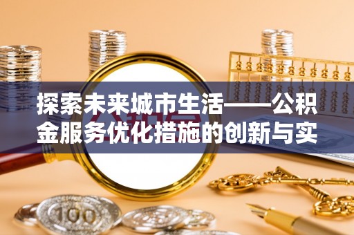 怀宁探索未来城市生活——公积金服务优化措施的创新与实践