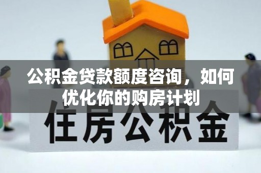 怀宁公积金贷款额度咨询，如何优化你的购房计划
