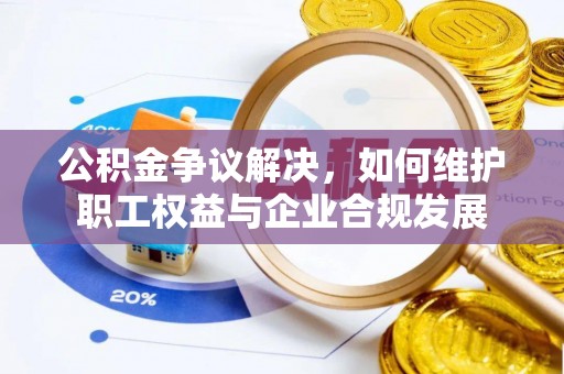 怀宁公积金争议解决，如何维护职工权益与企业合规发展