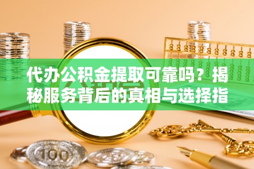 怀宁代办公积金提取可靠吗？揭秘服务背后的真相与选择指南