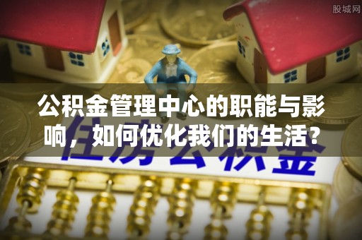 怀宁公积金管理中心的职能与影响，如何优化我们的生活？