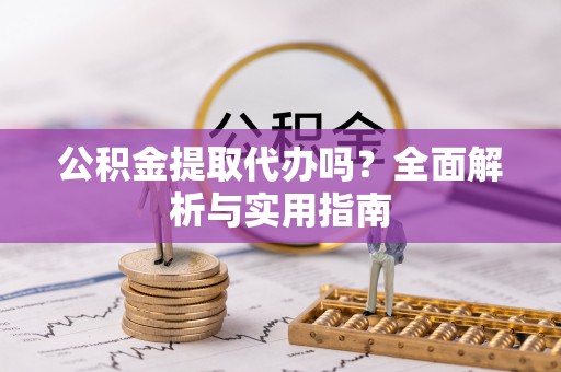 怀宁公积金提取代办吗？全面解析与实用指南