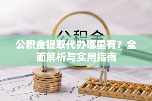 怀宁公积金提取代办哪里有？全面解析与实用指南