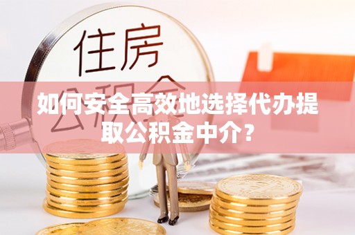 怀宁如何安全高效地选择代办提取公积金中介？