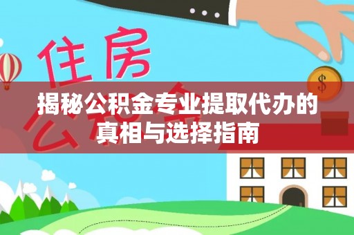 怀宁揭秘公积金专业提取代办的真相与选择指南