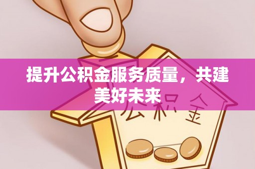 怀宁提升公积金服务质量，共建美好未来