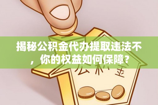 怀宁揭秘公积金代办提取违法不，你的权益如何保障？